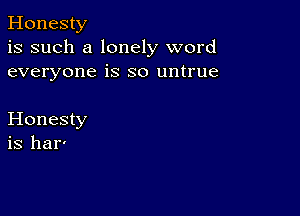 Honesty
is such a lonely word
everyone is so untrue

Honesty
is har'