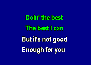 Doin' the best
The best I can

But ifs not good

Enough for you