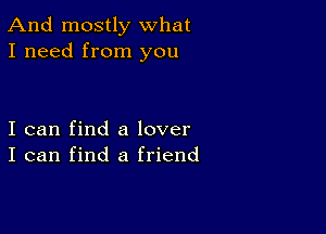 And mostly what
I need from you

I can find a lover
I can find a friend