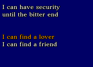 I can have security
until the bitter end

I can find a lover
I can find a friend