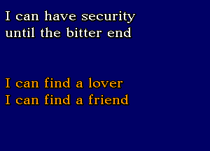 I can have security
until the bitter end

I can find a lover
I can find a friend