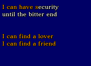 I can have security
until the bitter end

I can find a lover
I can find a friend