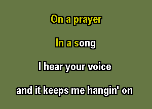 On a prayer
In a song

I hear your voice

and it keeps me hangin' on