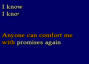 I know
I knov

Anyone can comfort me
With promises again