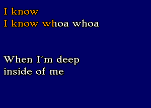 I know
I know whoa Whoa

XVhen I'm deep
inside of me