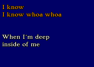 I know
I know whoa Whoa

XVhen I'm deep
inside of me