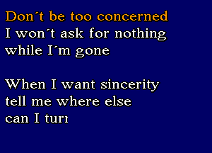 Don't be too concerned
I won't ask for nothing
while I'm gone

XVhen I want sincerity
tell me where else
can I tun