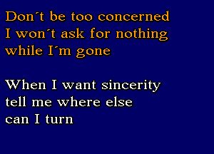 Don't be too concerned
I won't ask for nothing
while I'm gone

XVhen I want sincerity
tell me where else
can I turn