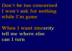 Don't be too concerned
I won't ask for nothing
while I'm gone

XVhen I want sincerity
tell me where else
can I turn