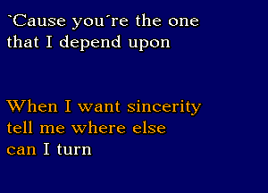 CauSe you're the one
that I depend upon

XVhen I want sincerity
tell me where else
can I turn