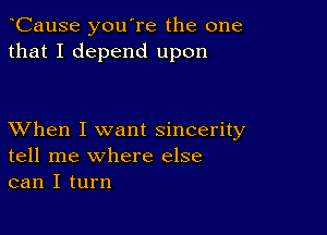 CauSe you're the one
that I depend upon

XVhen I want sincerity
tell me where else
can I turn