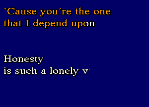 CauSe you're the one
that I depend upon

Honesty
is such a lonely v