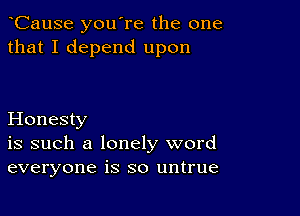 CauSe you're the one
that I depend upon

Honesty
is such a lonely word
everyone is so untrue