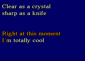 Clear as a crystal
sharp as a knife

Right at this moment
I'm totally cool