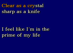 Clear as a crystal
sharp as a knife

I feel like I'm in the
prime of my life