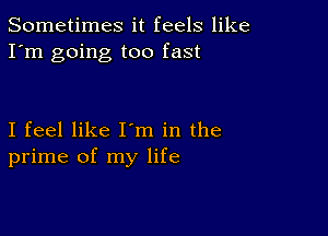 Sometimes it feels like
I'm going too fast

I feel like I'm in the
prime of my life