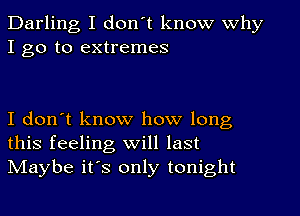 Darling I don't know why
I go to extremes

I don't know how long
this feeling will last
NIaybe its only tonight