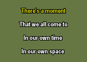 There's a moment
That we all come to

In our own time

In our own space