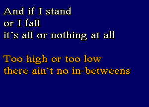 And if I stand
or I fall
it's all or nothing at all

Too high or too low
there ain't no in-betweens