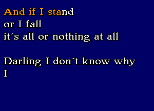 And if I stand
or I fall

it's all or nothing at all

Darling I don't know Why
I