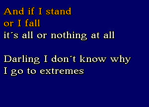 And if I stand
or I fall

it's all or nothing at all

Darling I don't know Why
I go to extremes