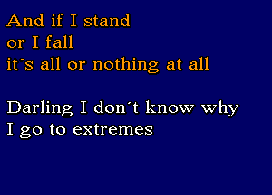 And if I stand
or I fall

it's all or nothing at all

Darling I don't know Why
I go to extremes