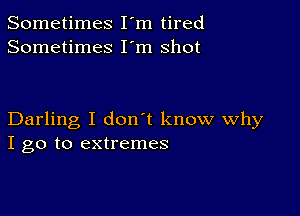 Sometimes I'm tired
Sometimes I'm shot

Darling I don't know Why
I go to extremes