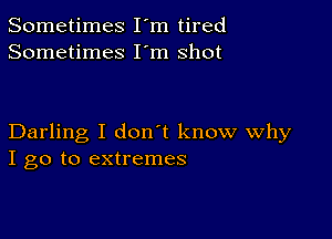 Sometimes I'm tired
Sometimes I'm shot

Darling I don't know Why
I go to extremes