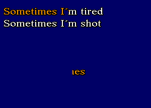 Sometimes I'm tired
Sometimes I'm shot