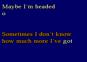 Maybe I'm headed
0

Sometimes I don't know
how much more I've got