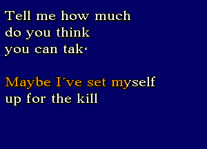 Tell me how much
do you think
you can tak'

Maybe I've set myself
up for the kill