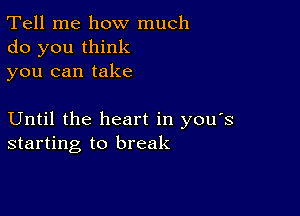 Tell me how much
do you think
you can take

Until the heart in you's
starting to break