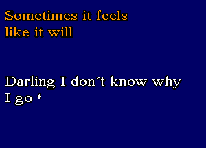 Sometimes it feels
like it will

Darling I don't know Why
I go '