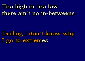 Too high or too low
there ain't no in-betweens

Darling I don't know Why
I go to extremes