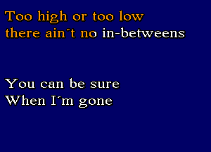 Too high or too low
there ain't no in-betweens

You can be sure
When I'm gone