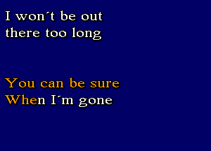 I won't be out
there too long

You can be sure
When I'm gone