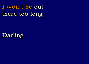 I won't be out
there too long

Darling