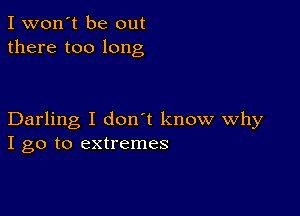 I won't be out
there too long

Darling I don't know Why
I go to extremes