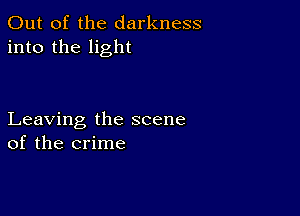 Out of the darkness
into the light

Leaving the scene
of the crime