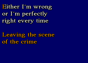 Either I'm wrong
or I'm perfectly
right every time

Leaving the scene
of the crime