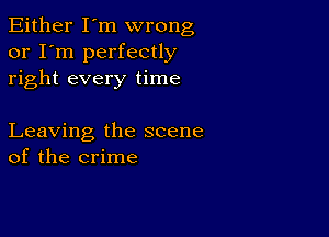 Either I'm wrong
or I'm perfectly
right every time

Leaving the scene
of the crime