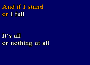 And if I stand
or I fall

Ifs all
or nothing at all