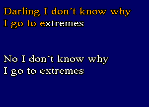 Darling I don't know Why
I go to extremes

No I don't know why
I go to extremes