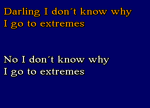 Darling I don't know Why
I go to extremes

No I don't know why
I go to extremes