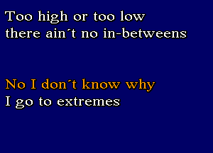 Too high or too low
there ain't no in-betweens

No I don't know why
I go to extremes