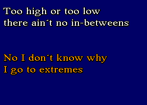 Too high or too low
there ain't no in-betweens

No I don't know why
I go to extremes