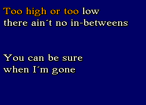 Too high or too low
there ain't no in-betweens

You can be sure
When I'm gone