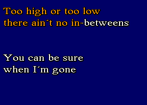 Too high or too low
there ain't no in-betweens

You can be sure
When I'm gone