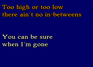 Too high or too low
there ain't no in-betweens

You can be sure
When I'm gone