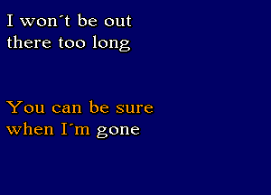 I won't be out
there too long

You can be sure
When I'm gone